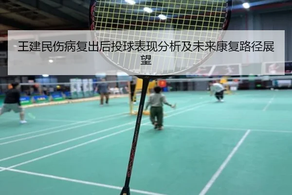 王建民伤病复出后投球表现分析及未来康复路径展望