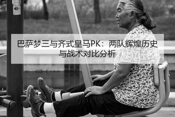 巴萨梦三与齐式皇马PK：两队辉煌历史与战术对比分析